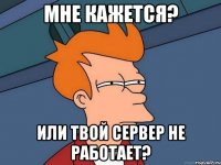 мне кажется? или твой сервер не работает?