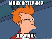 моих истерик ? да, моих