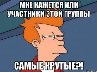 мне кажется или участники этой группы самые крутые?!