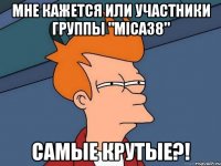 мне кажется или участники группы "mica38" самые крутые?!