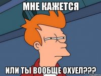 мне кажется или ты вообще охуел???