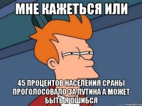 мне кажеться или 45 процентов населения сраны проголосовало за путина а может быть я ошибся