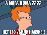 а мага дома ??? нет его убили нахуй !!!