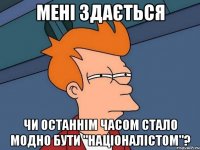 мені здається чи останнім часом стало модно бути "націоналістом"?