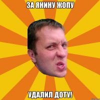 за янину жопу удалил доту!