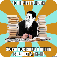 те відчуття, коли жорік поступив в кпі на бюджет, а ти - ні