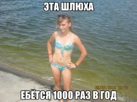 эта шлюха ебётся 1000 раз в год