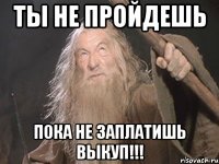 ты не пройдешь пока не заплатишь выкуп!!!