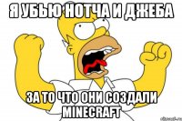 я убью нотча и джеба за то что они создали minecraft