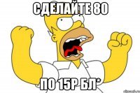 сделайте 80 по 15р бл*