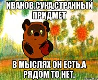 иванов,сука,странный придмет в мыслях он есть,а рядом то нет.