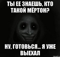 ты ее знаешь, кто такой мёртон? ну, готовься... я уже выехал