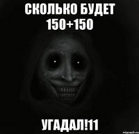 сколько будет 150+150 угадал!11