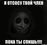 я отсосу твой член пока ты спишь!!!