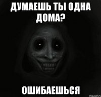 думаешь ты одна дома? ошибаешься