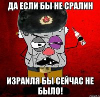 да если бы не сралин израиля бы сейчас не было!