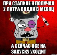 при сталине я получал 2 литра водки в месяц а сейчас все на закуску уходит