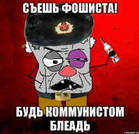 съешь фошиста! будь коммунистом блеадь