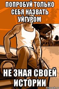 попробуй только себя назвать уйгуром не зная своей истории