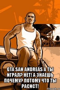  gta san andreas а ты играл? нет! а знаешь почему? потому что ты расист!