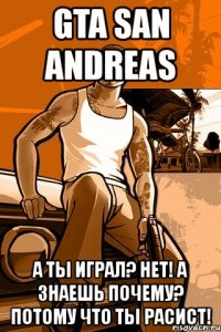 gta san andreas а ты играл? нет! а знаешь почему? потому что ты расист!