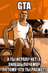 gta а ты играл? нет! а знаешь почему? потому что ты расист!