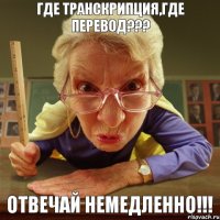 Отвечай немедленно!!! Где транскрипция,где перевод???