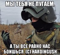 мы тебя не пугаем, а ты все равно нас боишься. (c) hardingush