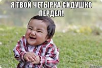 я твой четырка сидушко пердел! 