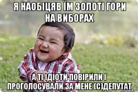 я наобіцяв їм золоті гори на виборах а ті ідіоти повірили і проголосували за мене (с)депутат