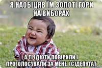 я наобіцяв їм золоті гори на виборах а ті ідіоти повірили і проголосували за мене. (с)депутат