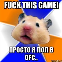 fuck this game! просто я лол в ofc..