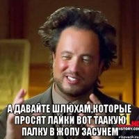 а давайте шлюхам,которые просят лайки вот таакую палку в жопу засунем