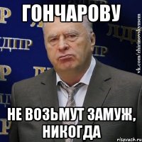 гончарову не возьмут замуж, никогда