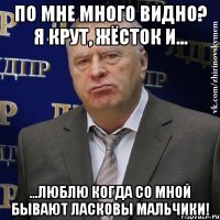 по мне много видно? я крут, жёсток и... ...люблю когда со мной бывают ласковы мальчики!