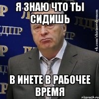 я знаю что ты сидишь в инете в рабочее время