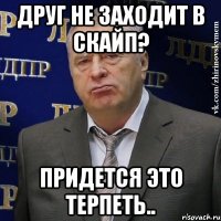 друг не заходит в скайп? придется это терпеть..