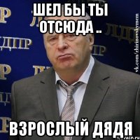 шел бы ты отсюда .. взрослый дядя