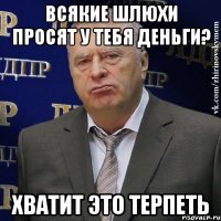 всякие шлюхи просят у тебя деньги? хватит это терпеть