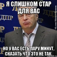 я слишком стар для вас но у вас есть пару минут, сказать что это не так.