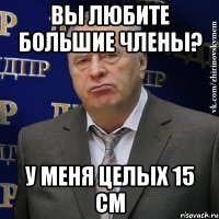 вы любите большие члены? у меня целых 15 см