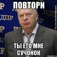 повтори ты ето мне сучонок