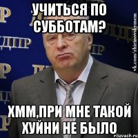 учиться по субботам? хмм,при мне такой хуйни не было