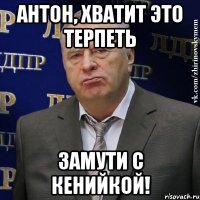 антон, хватит это терпеть замути с кенийкой!