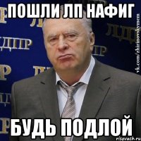 пошли лп нафиг будь подлой