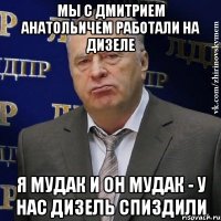 мы с дмитрием анатольичем работали на дизеле я мудак и он мудак - у нас дизель спиздили