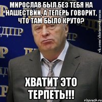 мирослав был без тебя на нашествии, а теперь говорит, что там было круто? хватит это терпеть!!!