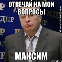 отвечай на мои вопросы максим