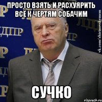 просто взять и расхуярить всё к чертям собачим сучко