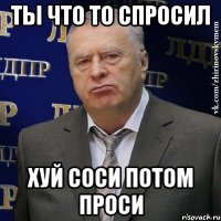 ты что то спросил хуй соси потом проси